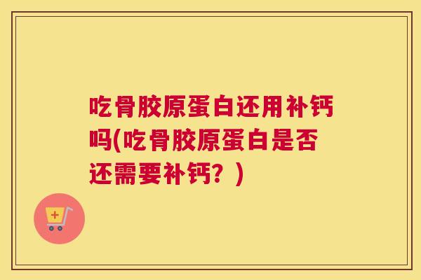 吃骨胶原蛋白还用补钙吗(吃骨胶原蛋白是否还需要补钙？)