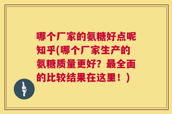 哪个厂家的氨糖好点呢知乎(哪个厂家生产的氨糖质量更好？全面的比较结果在这里！)