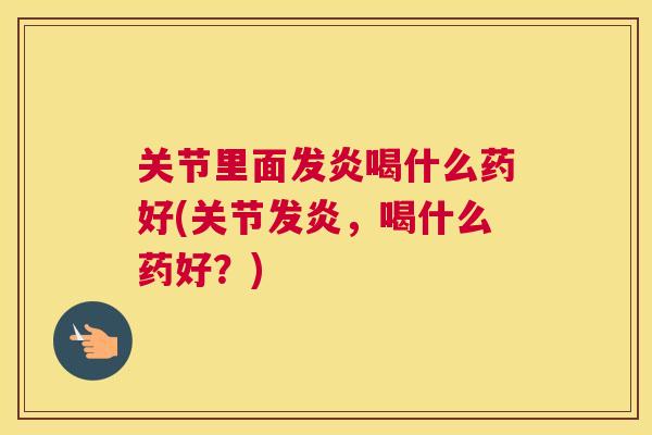 关节里面发炎喝什么药好(关节发炎，喝什么药好？)