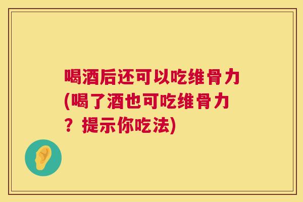 喝酒后还可以吃维骨力(喝了酒也可吃维骨力？提示你吃法)