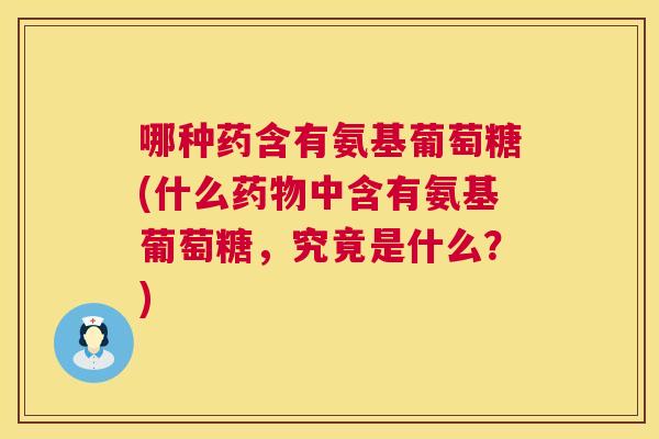 哪种药含有氨基葡萄糖(什么药物中含有氨基葡萄糖,究竟是什么?)