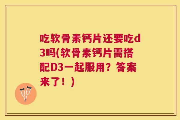 吃软骨素钙片还要吃d3吗(软骨素钙片需搭配D3一起服用?答案来了!) 吃软骨素钙片还要吃d3吗(软骨素钙片需搭配D3一起服用?答案来了!)