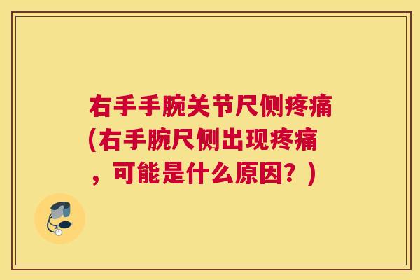 右手手腕关节尺侧(右手腕尺侧出现，可能是什么原因？)