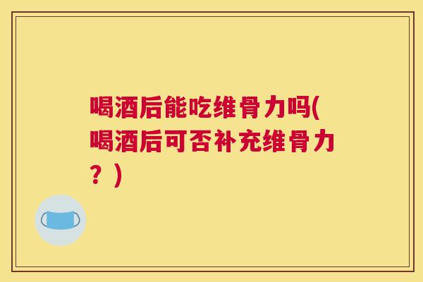 喝酒后能吃维骨力吗(喝酒后可否补充维骨力？)