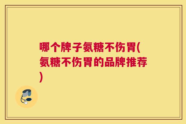 哪个牌子氨糖不伤胃(氨糖不伤胃的品牌推荐) 哪个牌子氨糖不伤胃(氨糖不伤胃的品牌推荐)