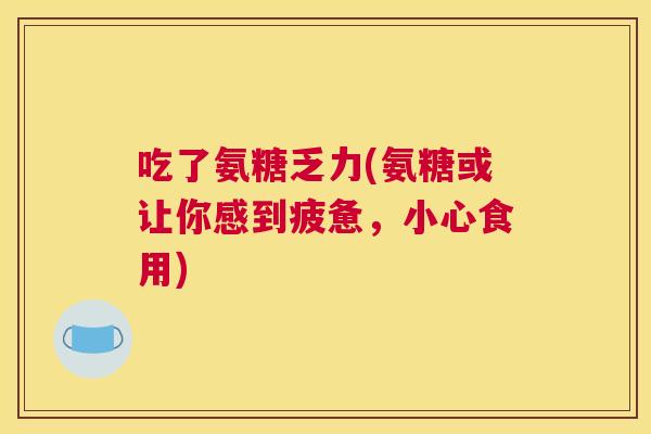 吃了氨糖乏力(氨糖或让你感到疲惫,小心食用)