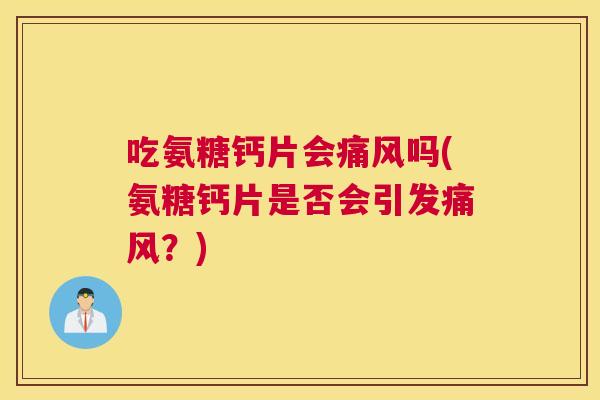 吃氨糖钙片会吗(氨糖钙片是否会引发?) 吃氨糖钙片会吗(氨糖钙片是否会引发?)