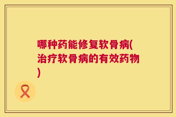 哪种药能修复软骨病(治疗软骨病的有效药物)