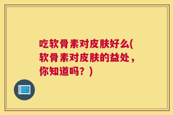 吃软骨素对皮肤好么(软骨素对皮肤的益处,你知道吗?)
