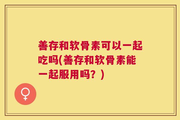 善存和软骨素可以一起吃吗(善存和软骨素能一起服用吗？)
