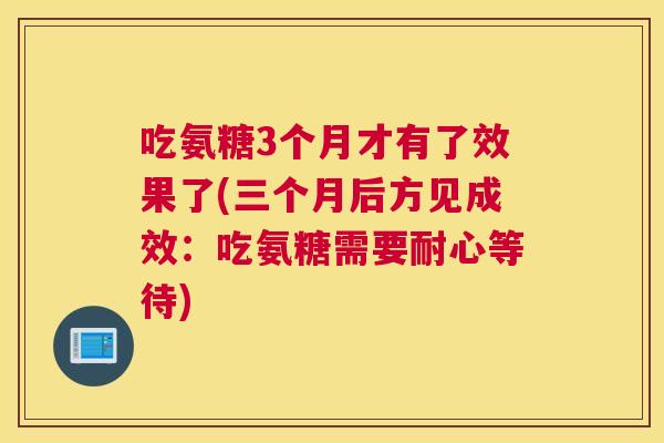 吃氨糖3个月才有了效果了(三个月后方见成效:吃氨糖需要耐心等待)