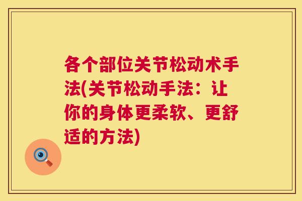 各个部位关节松动术手法(关节松动手法:让你的身体更柔软、更舒适的方法) 各个部位关节松动术手法(关节松动手法:让你的身体更柔软、更舒适的方法)
