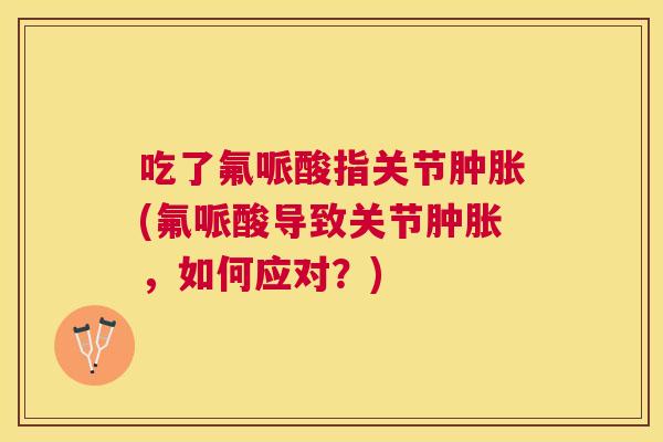 吃了氟哌酸指关节肿胀(氟哌酸导致关节肿胀,如何应对?)
