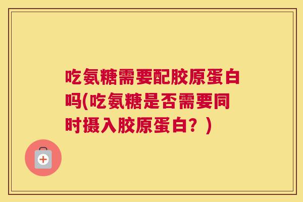 吃氨糖需要配胶原蛋白吗(吃氨糖是否需要同时摄入胶原蛋白？)