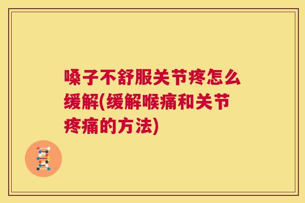嗓子不舒服关节疼怎么缓解(缓解喉痛和关节疼痛的方法)