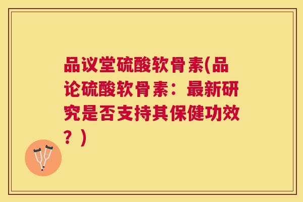 品议堂硫酸软骨素(品论硫酸软骨素:新研究是否支持其保健功效?) 品议堂硫酸软骨素(品论硫酸软骨素:新研究是否支持其保健功效?)