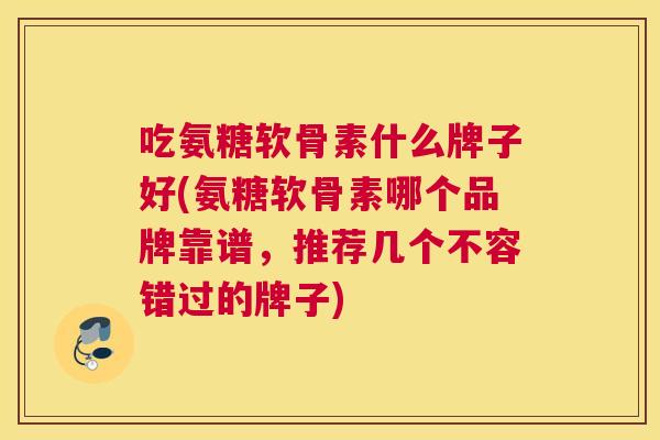 吃氨糖软骨素什么牌子好(氨糖软骨素哪个品牌靠谱,推荐几个不容错过的牌子) 吃氨糖软骨素什么牌子好(氨糖软骨素哪个品牌靠谱,推荐几个不容错过的牌子)