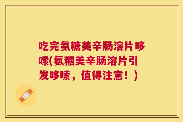 吃完氨糖美辛肠溶片哆嗦(氨糖美辛肠溶片引发哆嗦,值得注意!) 吃完氨糖美辛肠溶片哆嗦(氨糖美辛肠溶片引发哆嗦,值得注意!)
