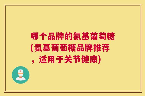 哪个品牌的氨基葡萄糖(氨基葡萄糖品牌推荐，适用于关节健康)