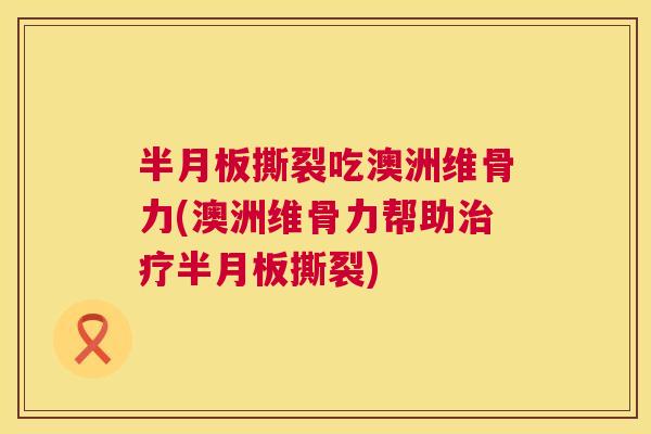 撕裂吃澳洲维骨力(澳洲维骨力帮助撕裂) 撕裂吃澳洲维骨力(澳洲维骨力帮助撕裂)