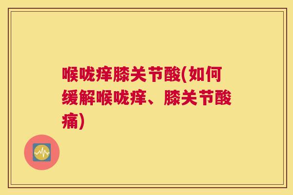 喉咙痒膝关节酸(如何缓解喉咙痒、膝关节酸痛)