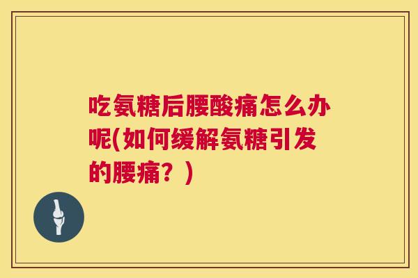 吃氨糖后腰酸痛怎么办呢(如何缓解氨糖引发的腰痛?)
