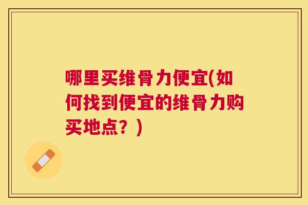 哪里买维骨力便宜(如何找到便宜的维骨力购买地点？)