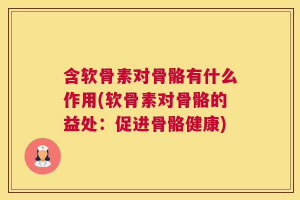 含软骨素对骨骼有什么作用(软骨素对骨骼的益处:促进骨骼健康) 含软骨素对骨骼有什么作用(软骨素对骨骼的益处:促进骨骼健康)