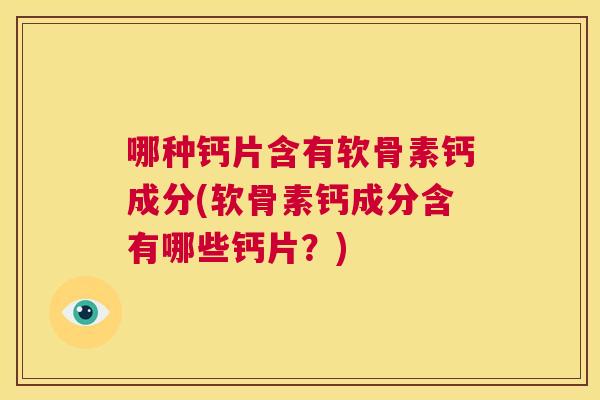 哪种钙片含有软骨素钙成分(软骨素钙成分含有哪些钙片？)
