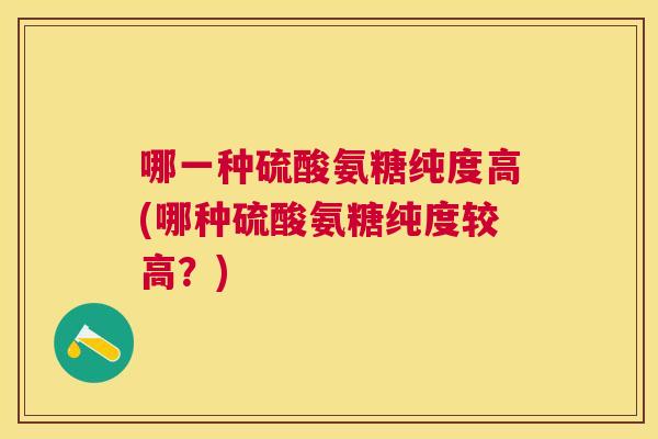 哪一种硫酸氨糖纯度高(哪种硫酸氨糖纯度较高?)