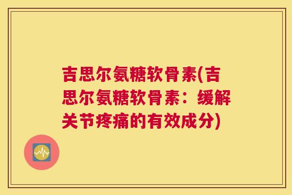吉思尔氨糖软骨素(吉思尔氨糖软骨素:缓解关节疼痛的有效成分)