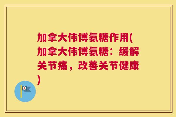 加拿大伟博氨糖作用(加拿大伟博氨糖:缓解关节痛,改善关节健康)