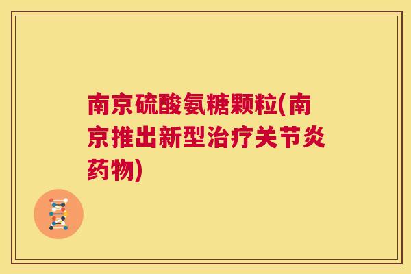 南京硫酸氨糖颗粒(南京推出新型治疗关节炎药物)
