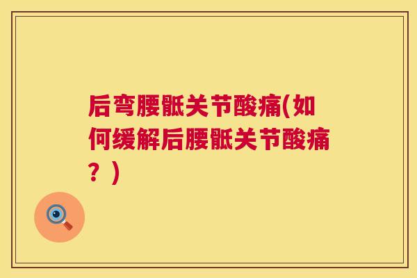 后弯腰骶关节酸痛(如何缓解后腰骶关节酸痛?) 后弯腰骶关节酸痛(如何缓解后腰骶关节酸痛?)