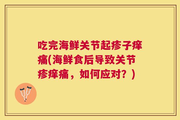 吃完海鲜关节起疹子痒痛(海鲜食后导致关节疹痒痛,如何应对?)