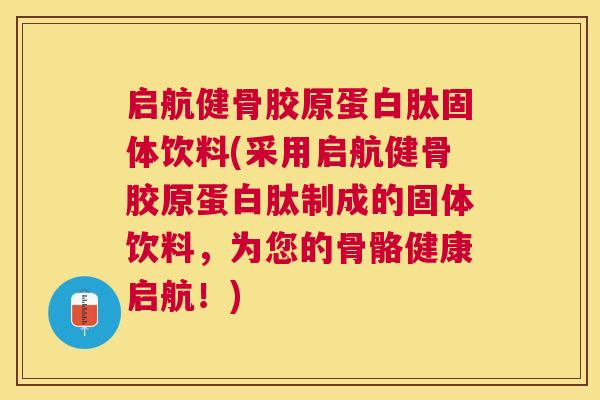 启航健骨胶原蛋白肽固体饮料(采用启航健骨胶原蛋白肽制成的固体饮料，为您的骨骼健康启航！)