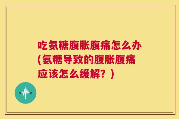 吃氨糖腹胀腹痛怎么办(氨糖导致的腹胀腹痛应该怎么缓解?)