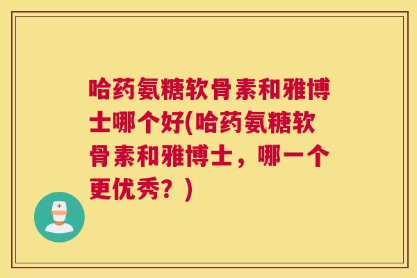哈药氨糖软骨素和雅博士哪个好(哈药氨糖软骨素和雅博士,哪一个更优秀?) 哈药氨糖软骨素和雅博士哪个好(哈药氨糖软骨素和雅博士,哪一个更优秀?)