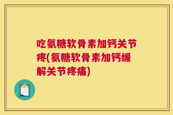 吃氨糖软骨素加钙关节疼(氨糖软骨素加钙缓解关节疼痛)