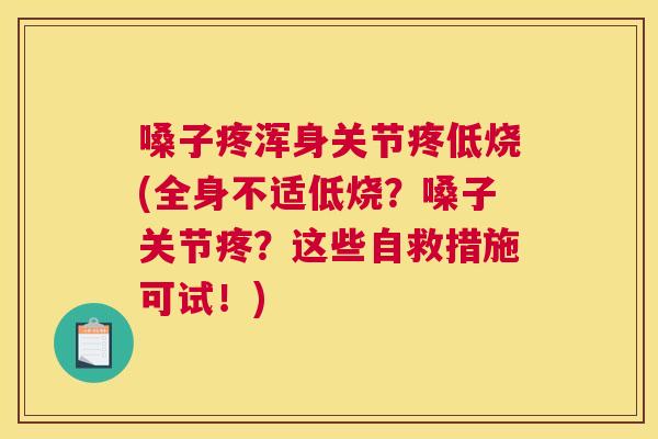 嗓子疼浑身关节疼低烧(全身不适低烧?嗓子关节疼?这些自救措施可试!)