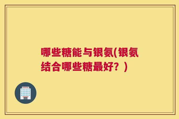 哪些糖能与银氨(银氨结合哪些糖好?) 哪些糖能与银氨(银氨结合哪些糖好?)