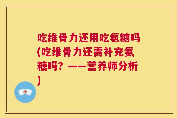 吃维骨力还用吃氨糖吗(吃维骨力还需补充氨糖吗？——营养师分析)