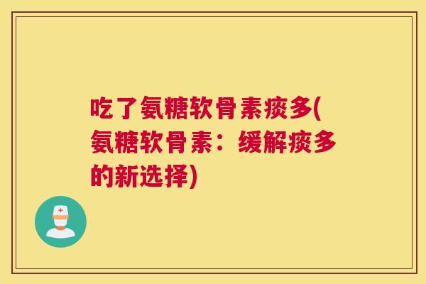 吃了氨糖软骨素痰多(氨糖软骨素:缓解痰多的新选择)