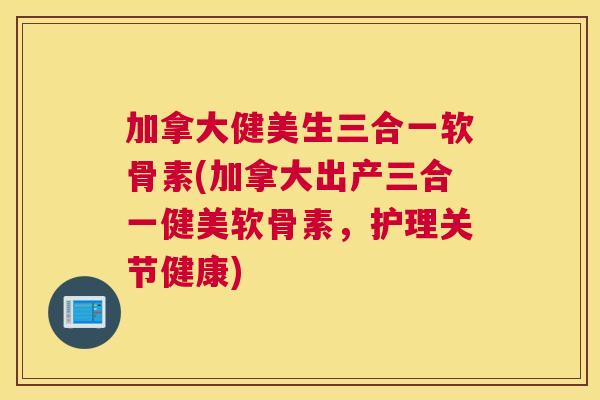 加拿大健美生三合一软骨素(加拿大出产三合一健美软骨素,护理关节健康) 加拿大健美生三合一软骨素(加拿大出产三合一健美软骨素,护理关节健康)