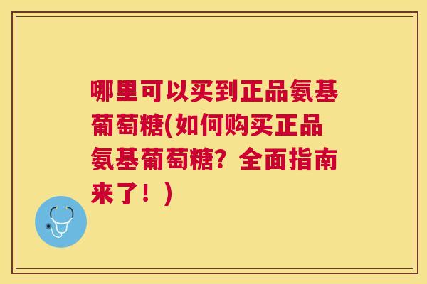 哪里可以买到正品氨基葡萄糖(如何购买正品氨基葡萄糖?全面指南来了!) 哪里可以买到正品氨基葡萄糖(如何购买正品氨基葡萄糖?全面指南来了!)
