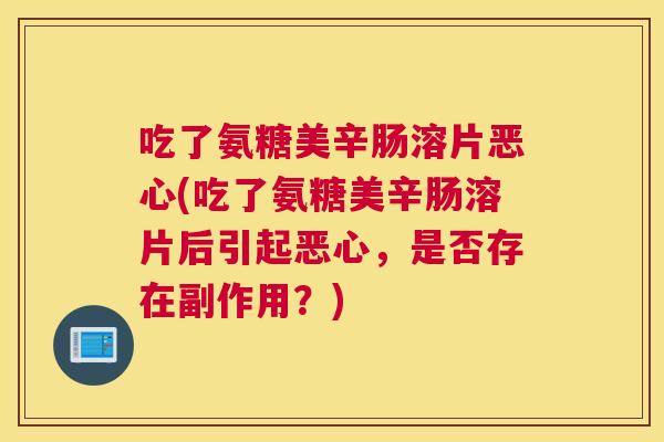 吃了氨糖美辛肠溶片恶心(吃了氨糖美辛肠溶片后引起恶心,是否存在副作用?)