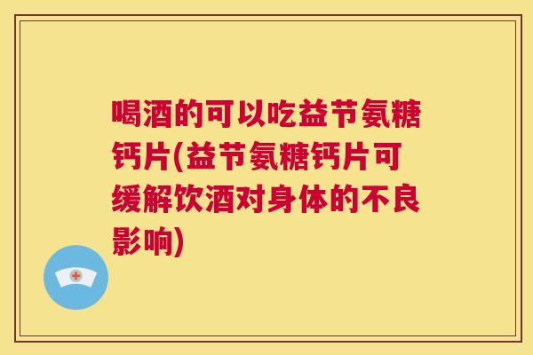 喝酒的可以吃益节氨糖钙片(益节氨糖钙片可缓解饮酒对身体的不良影响) 喝酒的可以吃益节氨糖钙片(益节氨糖钙片可缓解饮酒对身体的不良影响)