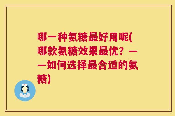 哪一种氨糖最好用呢(哪款氨糖效果最优?——如何选择最合适的氨糖)