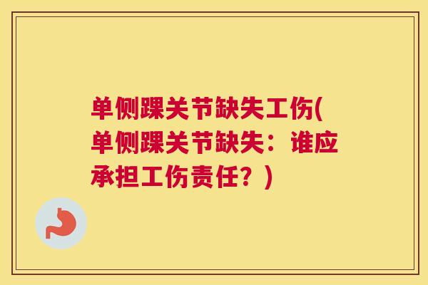 单侧踝关节缺失工伤(单侧踝关节缺失:谁应承担工伤责任?) 单侧踝关节缺失工伤(单侧踝关节缺失:谁应承担工伤责任?)