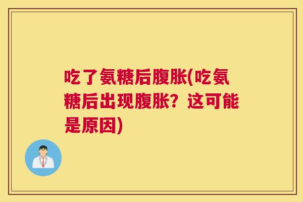 吃了氨糖后腹胀(吃氨糖后出现腹胀?这可能是原因)